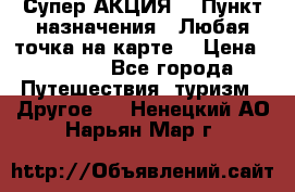 Супер АКЦИЯ! › Пункт назначения ­ Любая точка на карте! › Цена ­ 5 000 - Все города Путешествия, туризм » Другое   . Ненецкий АО,Нарьян-Мар г.